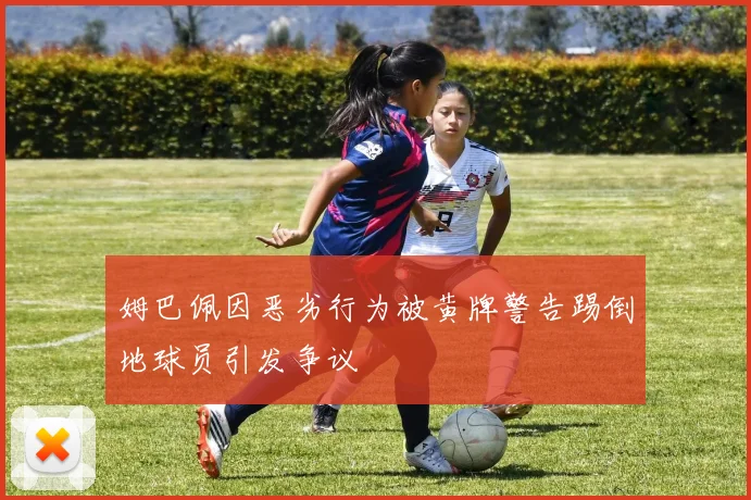 姆巴佩因恶劣行为被黄牌警告踢倒地球员引发争议