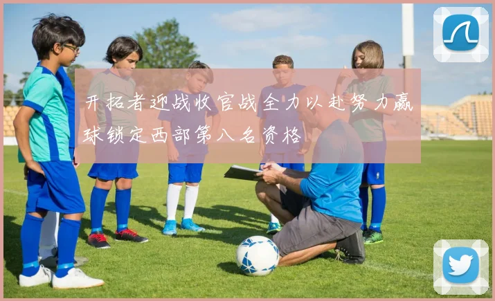 开拓者迎战收官战全力以赴努力赢球锁定西部第八名资格