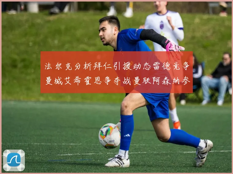 法尔克分析拜仁引援动态雷德竞争曼城艾希霍恩争夺战曼联阿森纳参与
