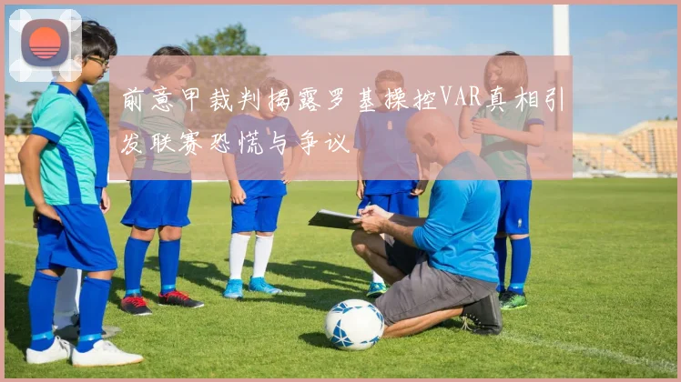前意甲裁判揭露罗基操控VAR真相引发联赛恐慌与争议