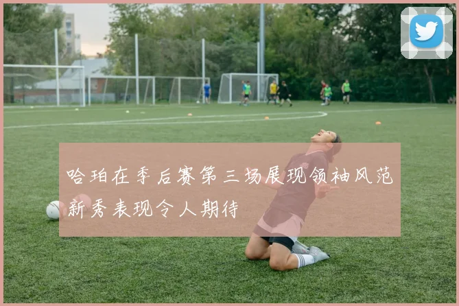 哈珀在季后赛第三场展现领袖风范新秀表现令人期待