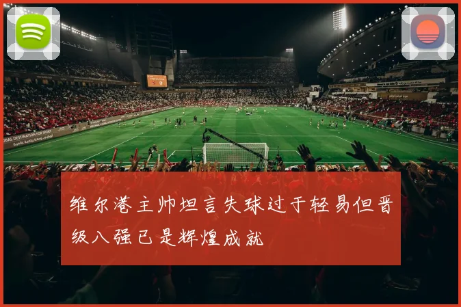 维尔港主帅坦言失球过于轻易但晋级八强已是辉煌成就