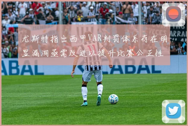 尤斯特指出西甲VAR判罚体系存在明显漏洞亟需改进以提升比赛公正性