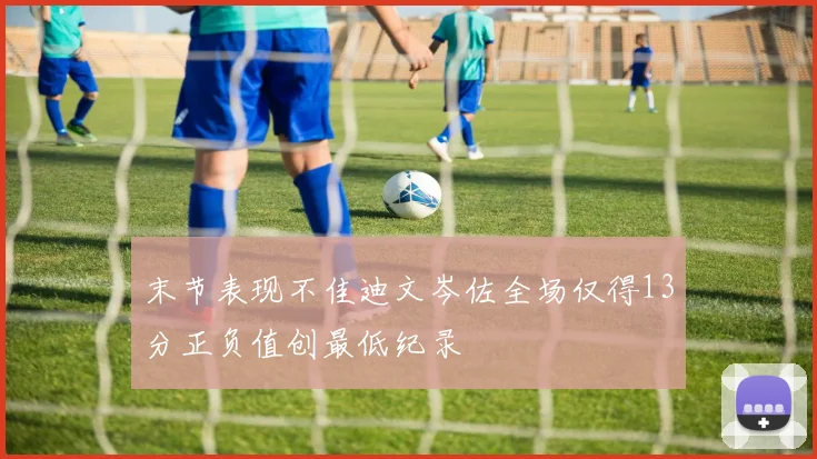 末节表现不佳迪文岑佐全场仅得13分正负值创最低纪录
