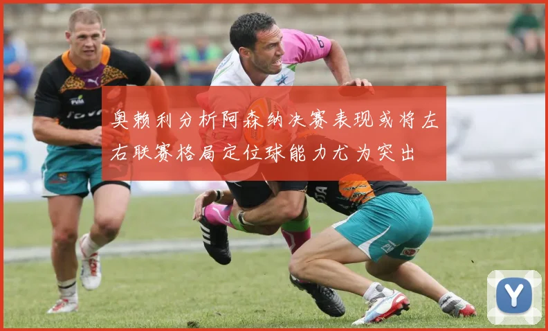 奥赖利分析阿森纳决赛表现或将左右联赛格局定位球能力尤为突出
