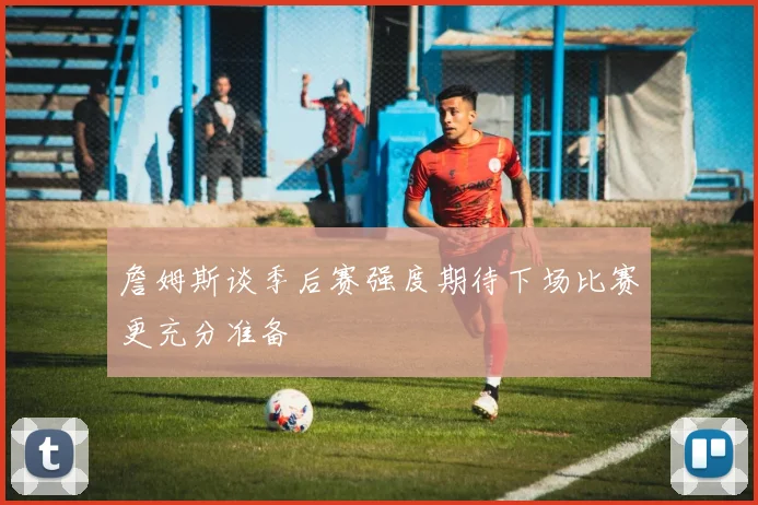 詹姆斯谈季后赛强度期待下场比赛更充分准备