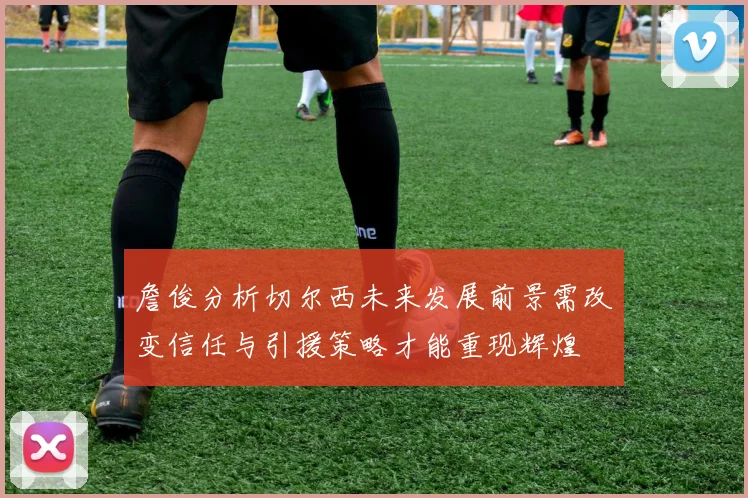 詹俊分析切尔西未来发展前景需改变信任与引援策略才能重现辉煌