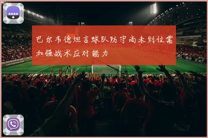 巴尔韦德坦言球队防守尚未到位需加强战术应对能力