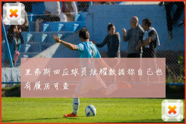 里弗斯回应球员炫耀数据称自己也有履历可查