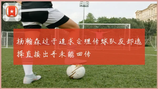 杨瀚森过于追求合理传球队友却选择直接出手未能回传
