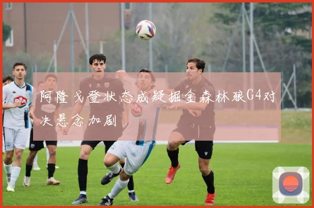 阿隆戈登状态成疑掘金森林狼G4对决悬念加剧