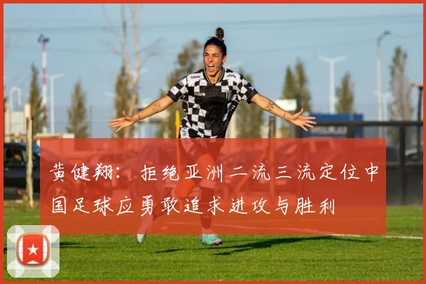 黄健翔：拒绝亚洲二流三流定位中国足球应勇敢追求进攻与胜利