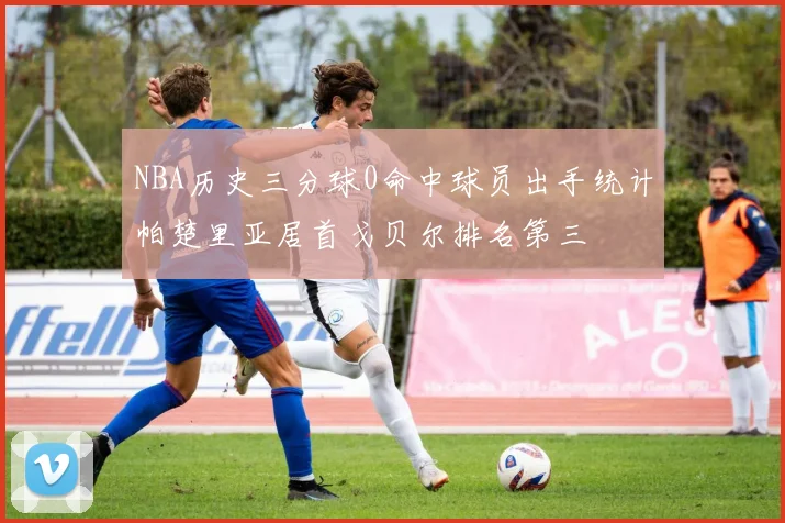 NBA历史三分球0命中球员出手统计帕楚里亚居首戈贝尔排名第三