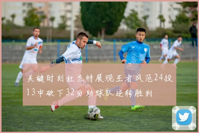 关键时刻杜兰特展现王者风范24投13中砍下32分助球队逆转胜利