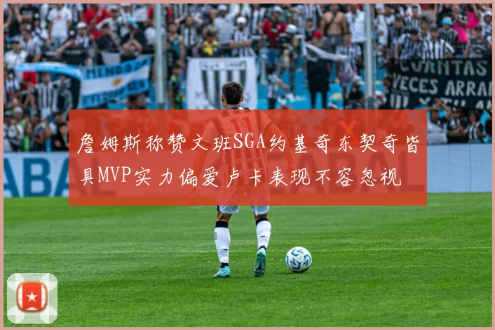 詹姆斯称赞文班SGA约基奇东契奇皆具MVP实力偏爱卢卡表现不容忽视