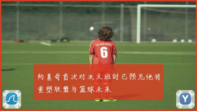 约基奇首次对决文班时已预见他将重塑联盟与篮球未来
