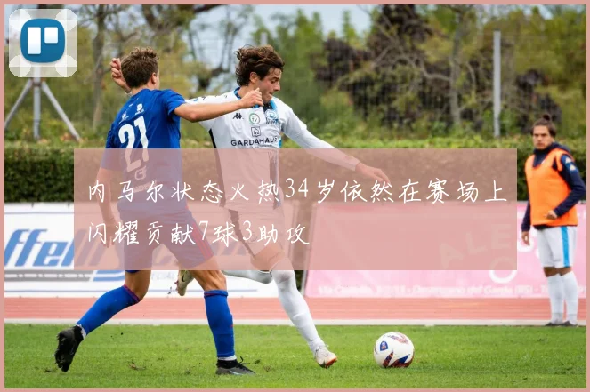 内马尔状态火热34岁依然在赛场上闪耀贡献7球3助攻