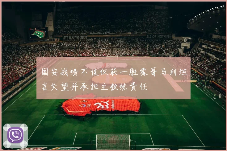 国安战绩不佳仅获一胜蒙哥马利坦言失望并承担主教练责任