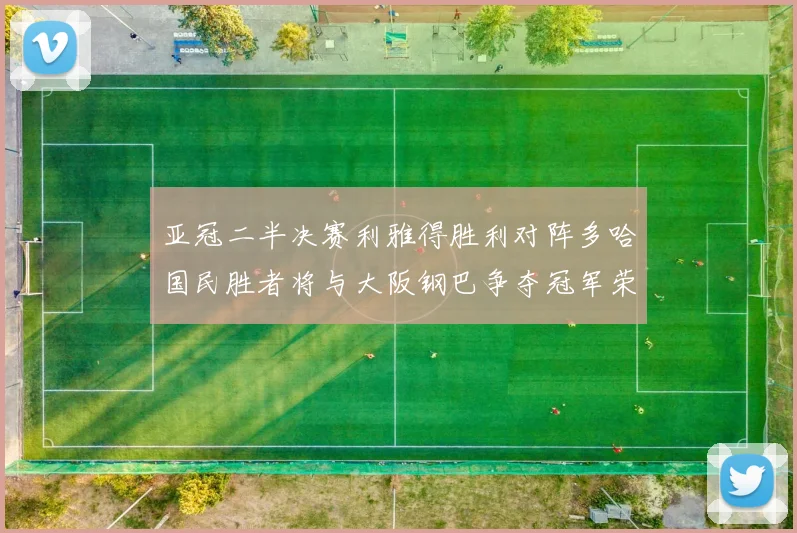 亚冠二半决赛利雅得胜利对阵多哈国民胜者将与大阪钢巴争夺冠军荣耀