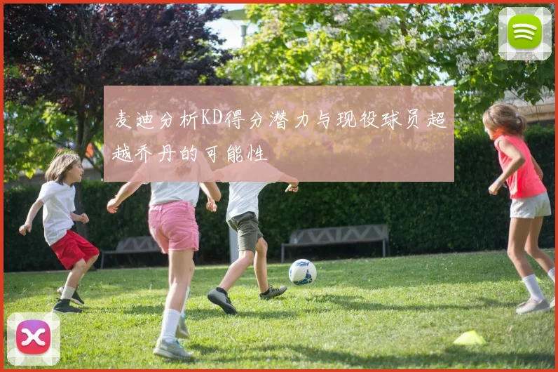 麦迪分析KD得分潜力与现役球员超越乔丹的可能性