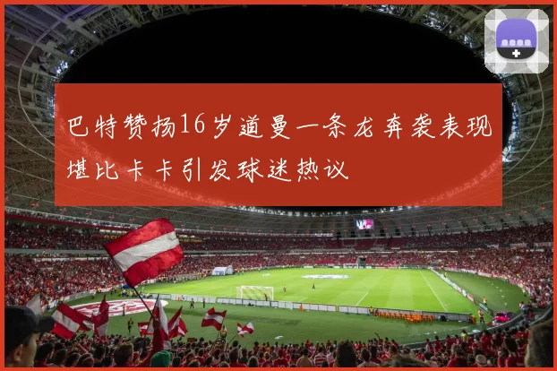 巴特赞扬16岁道曼一条龙奔袭表现堪比卡卡引发球迷热议