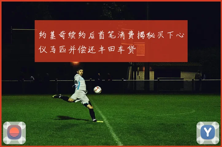约基奇续约后首笔消费揭秘买下心仪马匹并偿还丰田车贷