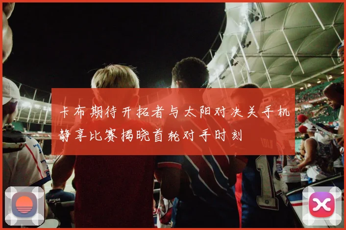 卡布期待开拓者与太阳对决关手机静享比赛揭晓首轮对手时刻