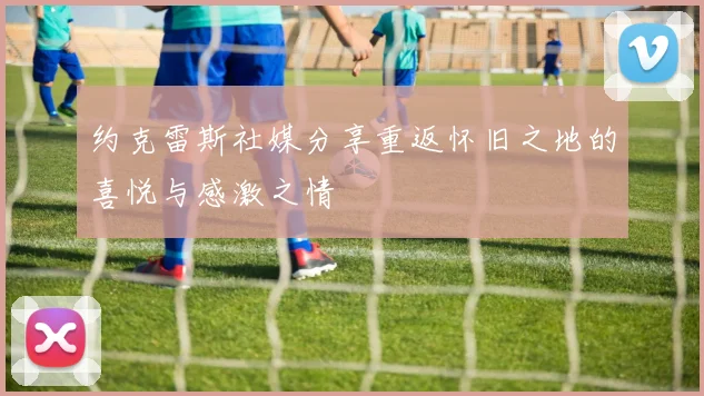 约克雷斯社媒分享重返怀旧之地的喜悦与感激之情