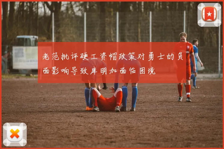 老范批评硬工资帽政策对勇士的负面影响导致库明加面临困境